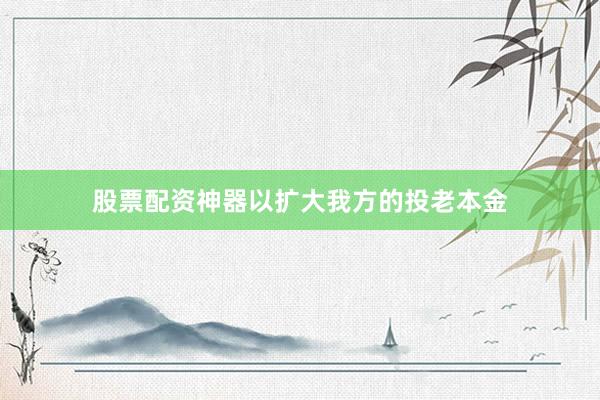 股票配资神器以扩大我方的投老本金