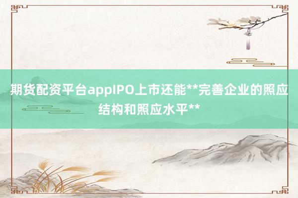 期货配资平台appIPO上市还能**完善企业的照应结构和照应水平**
