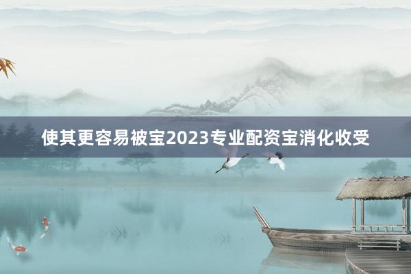 使其更容易被宝2023专业配资宝消化收受