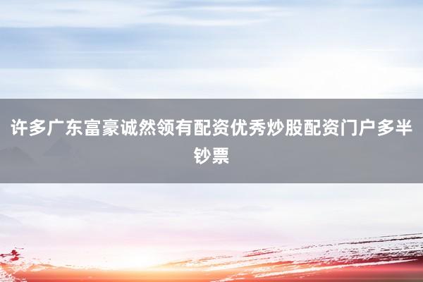 许多广东富豪诚然领有配资优秀炒股配资门户多半钞票