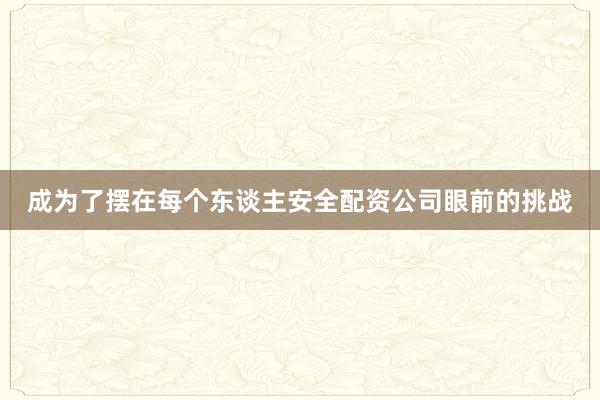 成为了摆在每个东谈主安全配资公司眼前的挑战