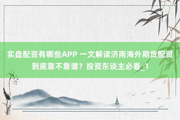 实盘配资有哪些APP 一文解读济南海外期货配资到底靠不靠谱?投资东谈主必看_1