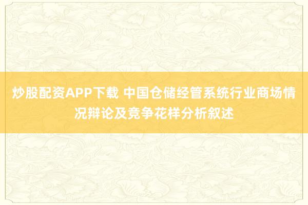 炒股配资APP下载 中国仓储经管系统行业商场情况辩论及竞争花样分析叙述