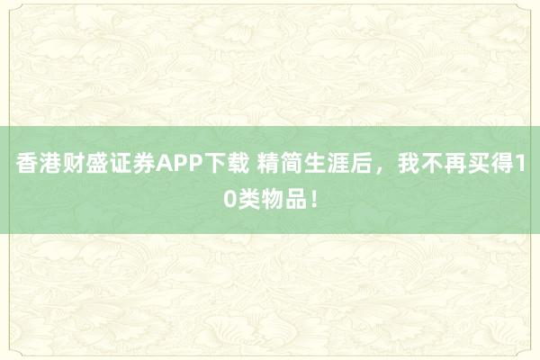 香港财盛证券APP下载 精简生涯后，我不再买得10类物品！