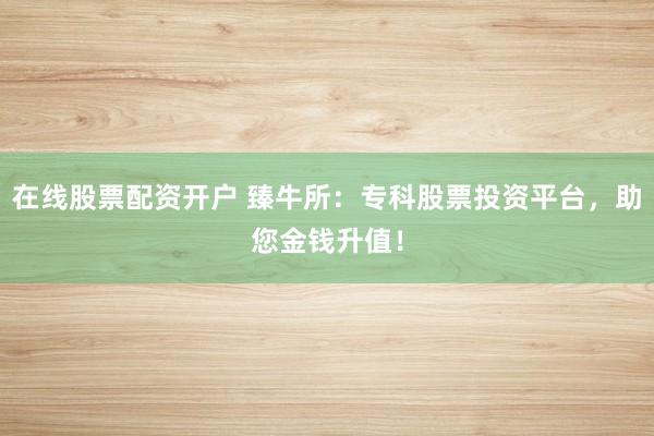 在线股票配资开户 臻牛所:专科股票投资平台,助您金钱升值!