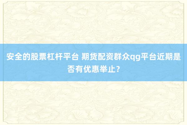 安全的股票杠杆平台 期货配资群众qg平台近期是否有优惠举止?