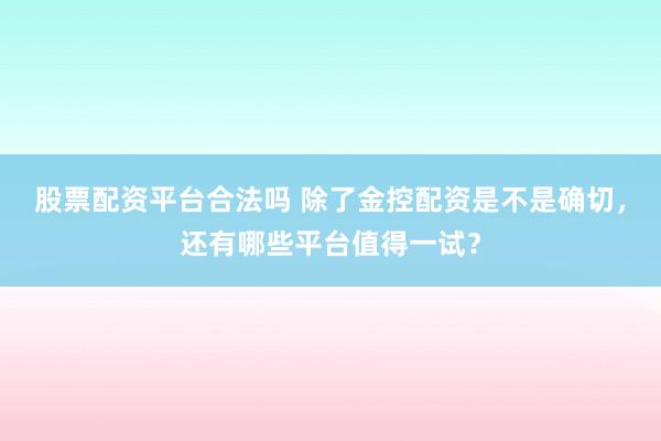 股票配资平台合法吗 除了金控配资是不是确切,还有哪些平台值得一试?