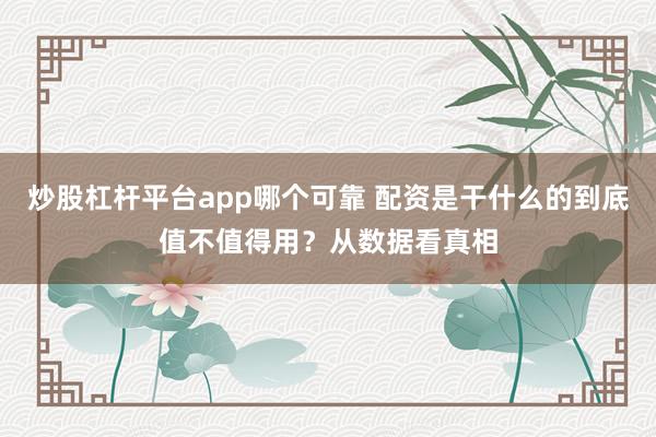 炒股杠杆平台app哪个可靠 配资是干什么的到底值不值得用?从数据看真相