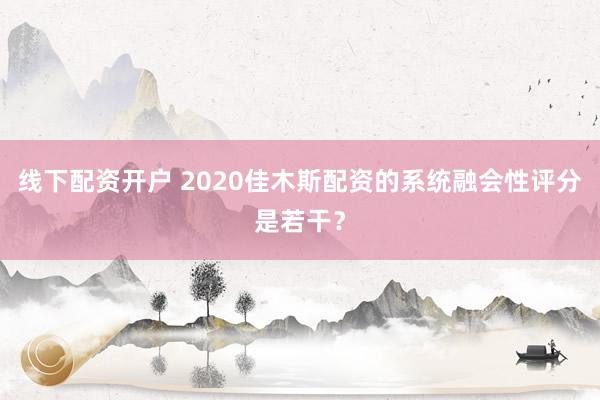 线下配资开户 2020佳木斯配资的系统融会性评分是若干?