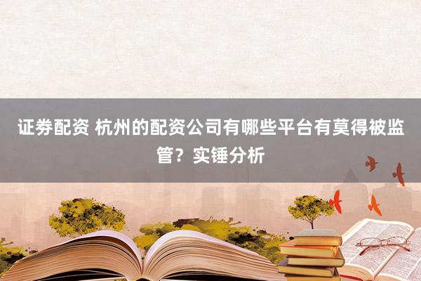 证劵配资 杭州的配资公司有哪些平台有莫得被监管？实锤分析