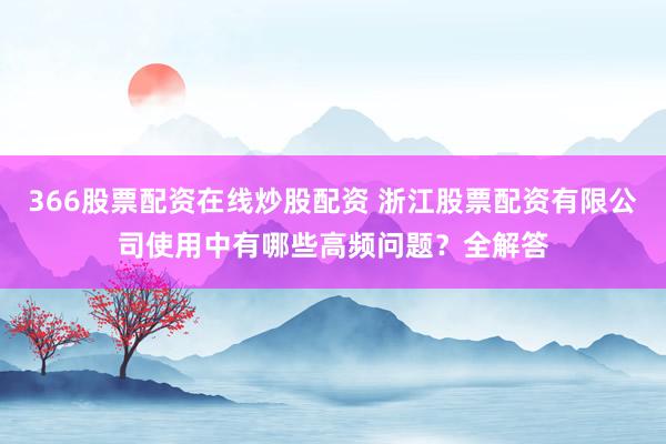 366股票配资在线炒股配资 浙江股票配资有限公司使用中有哪些高频问题？全解答