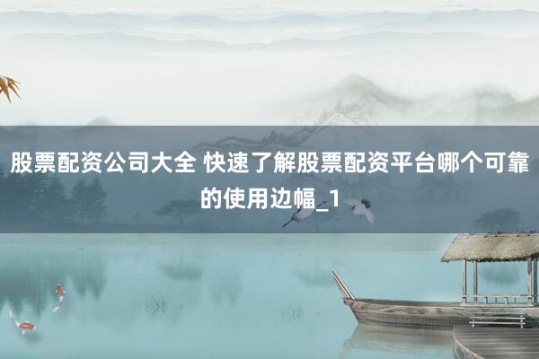 股票配资公司大全 快速了解股票配资平台哪个可靠的使用边幅_1