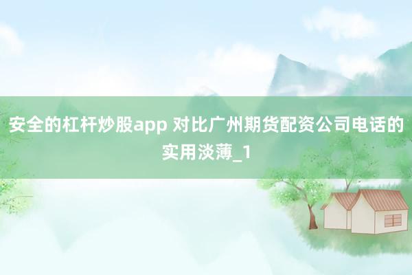 安全的杠杆炒股app 对比广州期货配资公司电话的实用淡薄_1