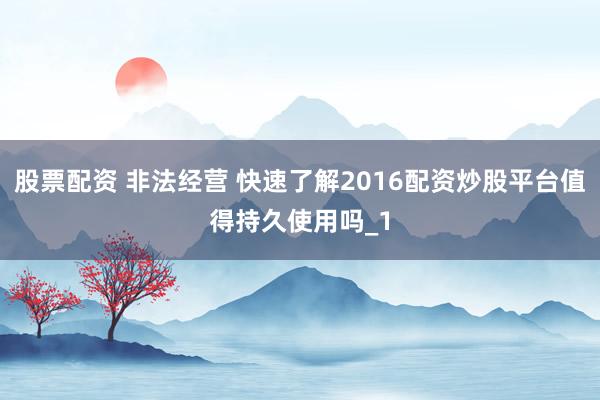 股票配资 非法经营 快速了解2016配资炒股平台值得持久使用吗_1
