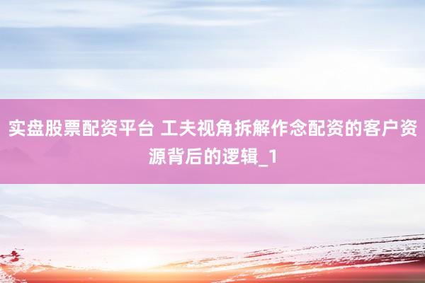 实盘股票配资平台 工夫视角拆解作念配资的客户资源背后的逻辑_1