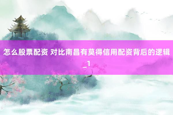 怎么股票配资 对比南昌有莫得信用配资背后的逻辑_1