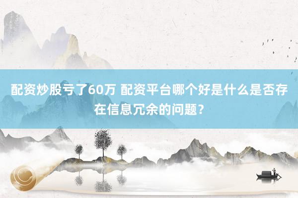 配资炒股亏了60万 配资平台哪个好是什么是否存在信息冗余的问题？