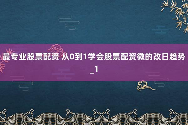 最专业股票配资 从0到1学会股票配资微的改日趋势_1