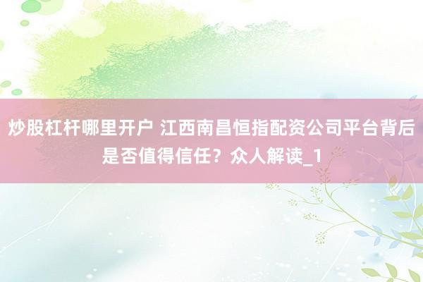 炒股杠杆哪里开户 江西南昌恒指配资公司平台背后是否值得信任？众人解读_1