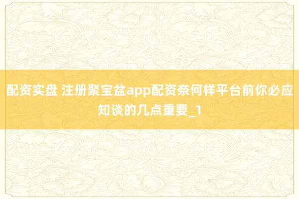 配资实盘 注册聚宝盆app配资奈何样平台前你必应知谈的几点重要_1