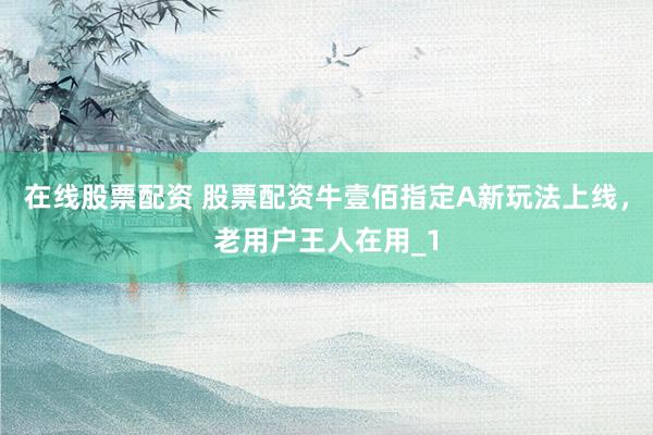 在线股票配资 股票配资牛壹佰指定A新玩法上线,老用户王人在用_1