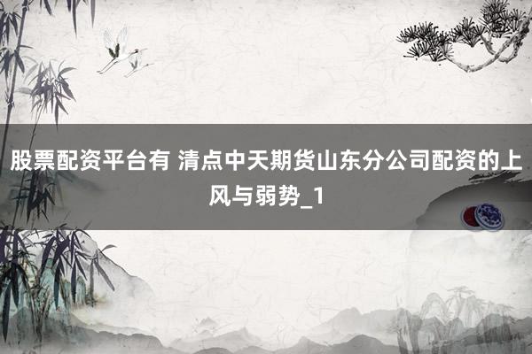 股票配资平台有 清点中天期货山东分公司配资的上风与弱势_1