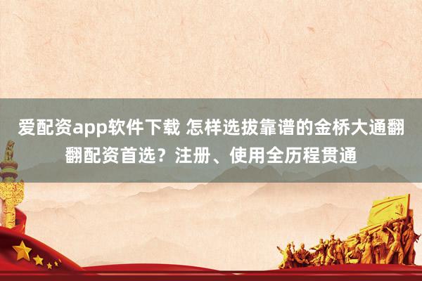 爱配资app软件下载 怎样选拔靠谱的金桥大通翻翻配资首选?注册、使用全历程贯通