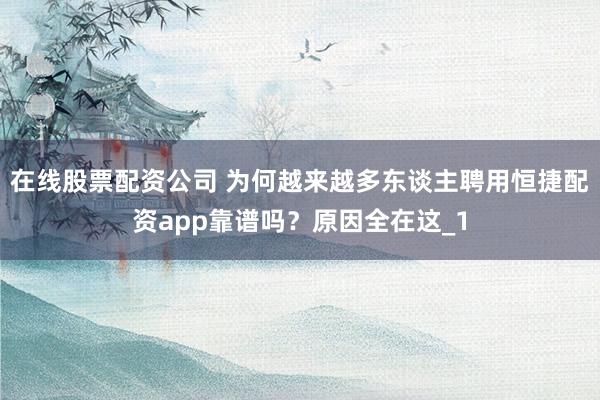 在线股票配资公司 为何越来越多东谈主聘用恒捷配资app靠谱吗?原因全在这_1