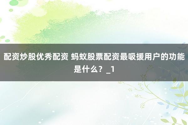 配资炒股优秀配资 蚂蚁股票配资最吸援用户的功能是什么?_1