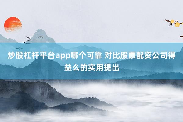 炒股杠杆平台app哪个可靠 对比股票配资公司得益么的实用提出