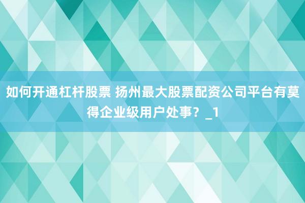 如何开通杠杆股票 扬州最大股票配资公司平台有莫得企业级用户处事?_1