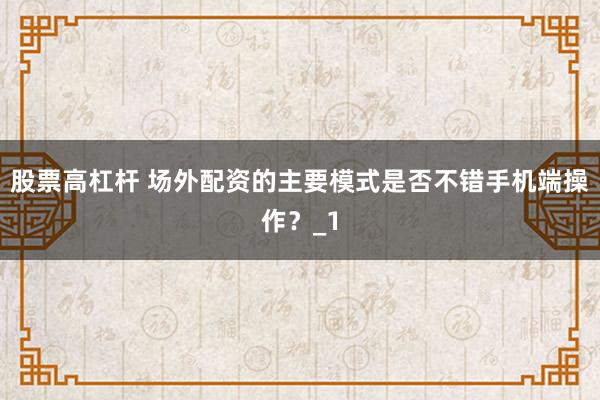股票高杠杆 场外配资的主要模式是否不错手机端操作?_1