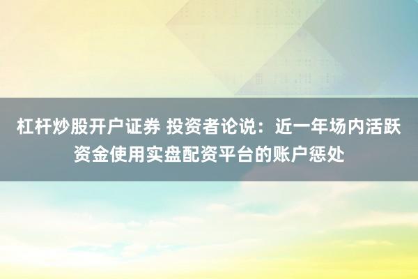杠杆炒股开户证券 投资者论说：近一年场内活跃资金使用实盘配资平台的账户惩处