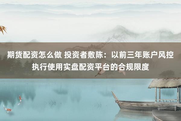 期货配资怎么做 投资者敷陈:以前三年账户风控执行使用实盘配资平台的合规限度
