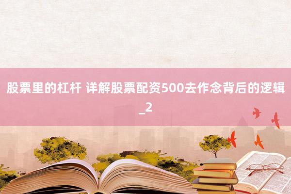 股票里的杠杆 详解股票配资500去作念背后的逻辑_2