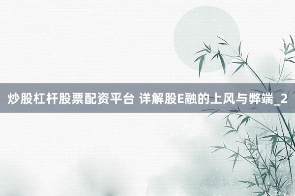 炒股杠杆股票配资平台 详解股E融的上风与弊端_2