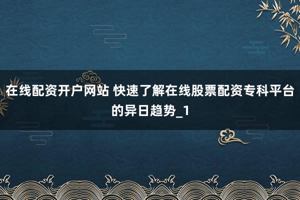 在线配资开户网站 快速了解在线股票配资专科平台的异日趋势_1
