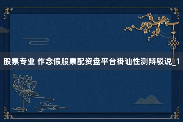 股票专业 作念假股票配资盘平台褂讪性测辩驳说_1