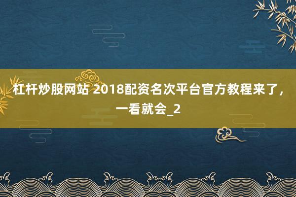 杠杆炒股网站 2018配资名次平台官方教程来了,一看就会_2