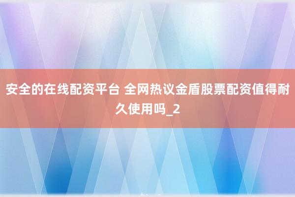 安全的在线配资平台 全网热议金盾股票配资值得耐久使用吗_2
