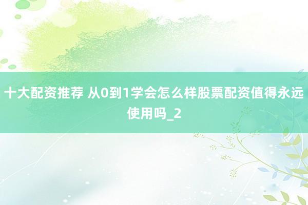 十大配资推荐 从0到1学会怎么样股票配资值得永远使用吗_2