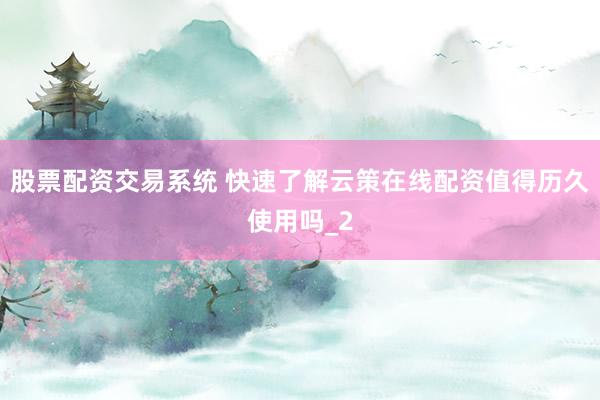 股票配资交易系统 快速了解云策在线配资值得历久使用吗_2