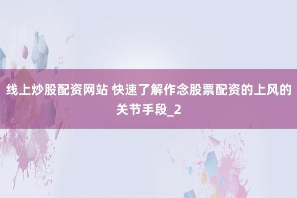 线上炒股配资网站 快速了解作念股票配资的上风的关节手段_2